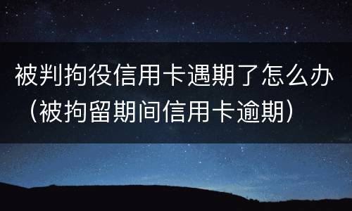 被判拘役信用卡遇期了怎么办（被拘留期间信用卡逾期）