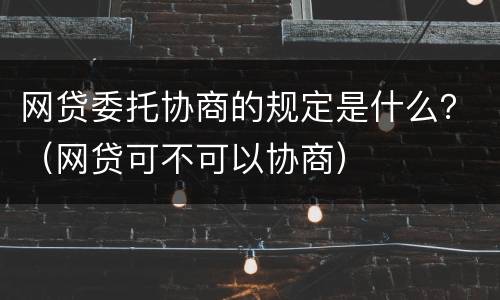 网贷委托协商的规定是什么？（网贷可不可以协商）