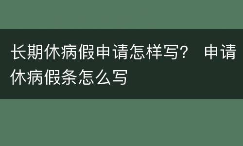 长期休病假申请怎样写？ 申请休病假条怎么写