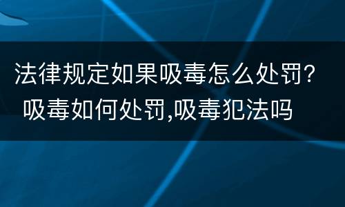 法律规定如果吸毒怎么处罚？ 吸毒如何处罚,吸毒犯法吗