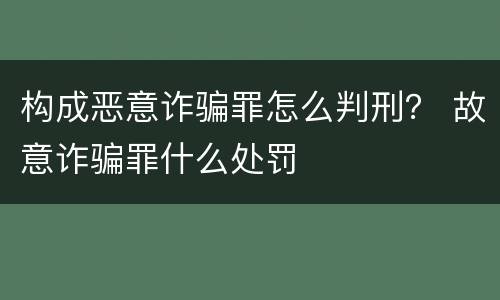 构成恶意诈骗罪怎么判刑？ 故意诈骗罪什么处罚
