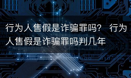 行为人售假是诈骗罪吗？ 行为人售假是诈骗罪吗判几年