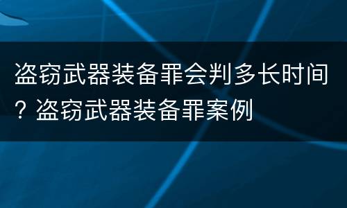 盗窃武器装备罪会判多长时间? 盗窃武器装备罪案例