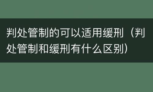 判处管制的可以适用缓刑（判处管制和缓刑有什么区别）