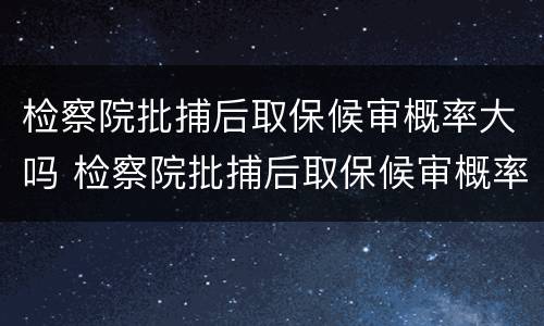 检察院批捕后取保候审概率大吗 检察院批捕后取保候审概率大吗知乎