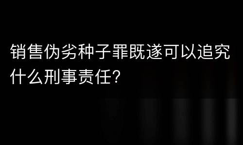 销售伪劣种子罪既遂可以追究什么刑事责任?
