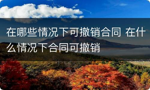 在哪些情况下可撤销合同 在什么情况下合同可撤销