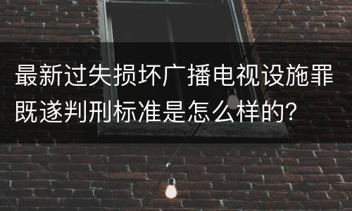 最新过失损坏广播电视设施罪既遂判刑标准是怎么样的？
