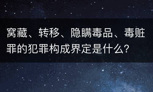 窝藏、转移、隐瞒毒品、毒赃罪的犯罪构成界定是什么？