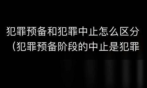 犯罪预备和犯罪中止怎么区分（犯罪预备阶段的中止是犯罪中止还是犯罪预备）