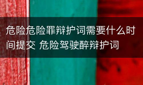 危险危险罪辩护词需要什么时间提交 危险驾驶醉辩护词