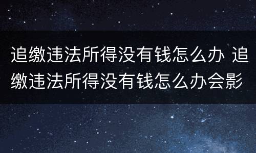 追缴违法所得没有钱怎么办 追缴违法所得没有钱怎么办会影响配偶吗?