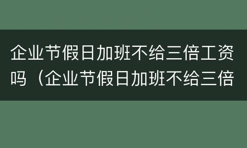 企业节假日加班不给三倍工资吗（企业节假日加班不给三倍工资吗合法吗）
