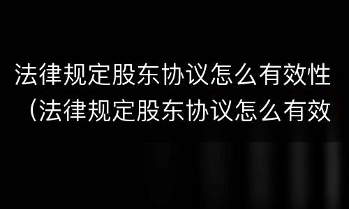 法律规定股东协议怎么有效性（法律规定股东协议怎么有效性解除）