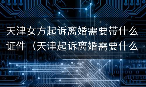 天津女方起诉离婚需要带什么证件（天津起诉离婚需要什么手续及证件）