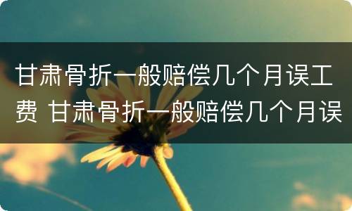 甘肃骨折一般赔偿几个月误工费 甘肃骨折一般赔偿几个月误工费多少