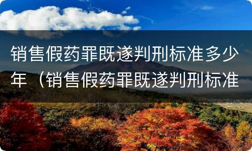 销售假药罪既遂判刑标准多少年（销售假药罪既遂判刑标准多少年内）