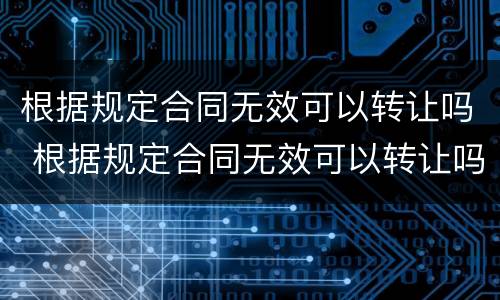 根据规定合同无效可以转让吗 根据规定合同无效可以转让吗合法吗