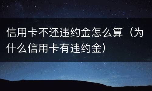信用卡不还违约金怎么算（为什么信用卡有违约金）