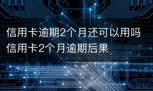 信用卡逾期2个月还可以用吗 信用卡2个月逾期后果