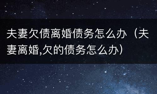 夫妻欠债离婚债务怎么办（夫妻离婚,欠的债务怎么办）