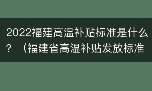 2022福建高温补贴标准是什么？（福建省高温补贴发放标准2020文件）
