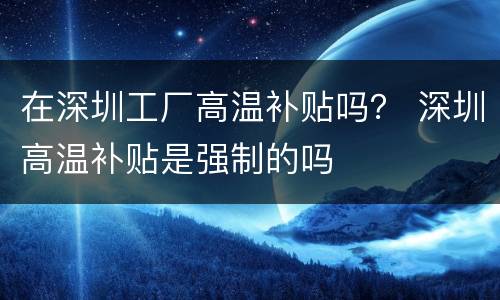 在深圳工厂高温补贴吗？ 深圳高温补贴是强制的吗