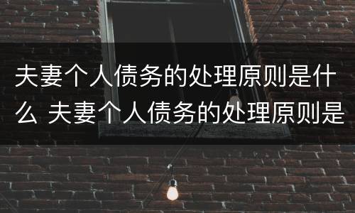 夫妻个人债务的处理原则是什么 夫妻个人债务的处理原则是什么呢