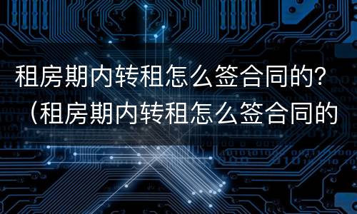 租房期内转租怎么签合同的？（租房期内转租怎么签合同的呢）