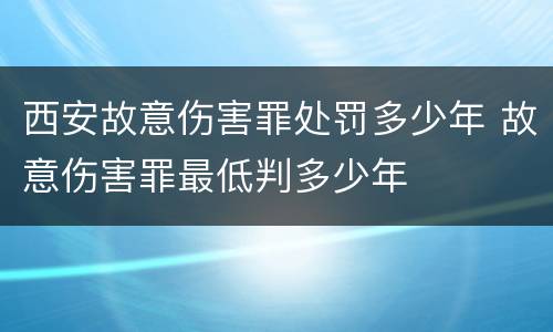 西安故意伤害罪处罚多少年 故意伤害罪最低判多少年
