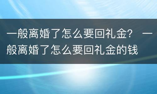 一般离婚了怎么要回礼金？ 一般离婚了怎么要回礼金的钱