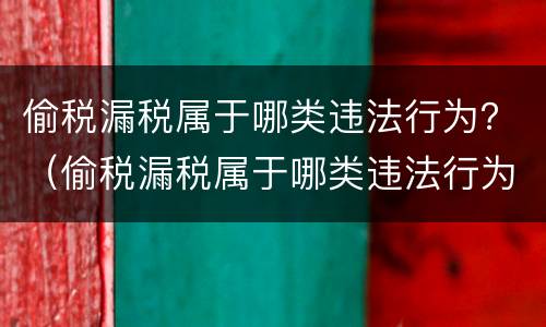 偷税漏税属于哪类违法行为？（偷税漏税属于哪类违法行为）