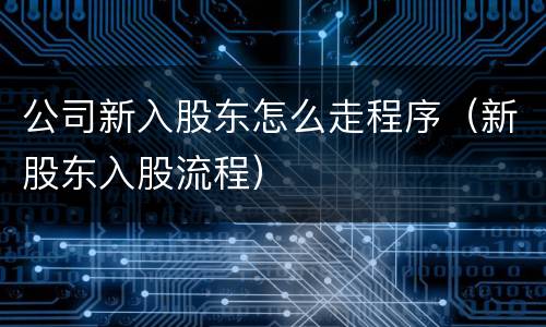 公司新入股东怎么走程序（新股东入股流程）