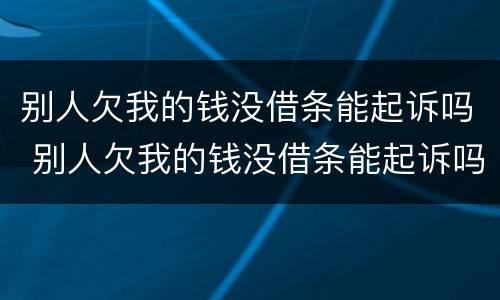 别人欠我的钱没借条能起诉吗 别人欠我的钱没借条能起诉吗有效吗