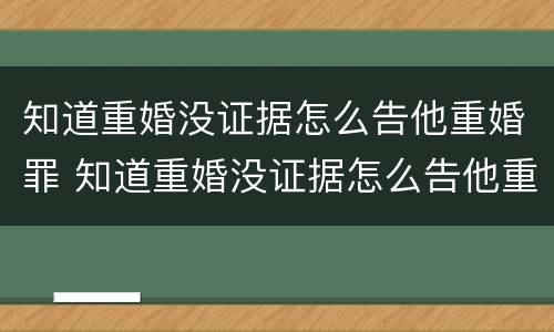 知道重婚没证据怎么告他重婚罪 知道重婚没证据怎么告他重婚罪呢