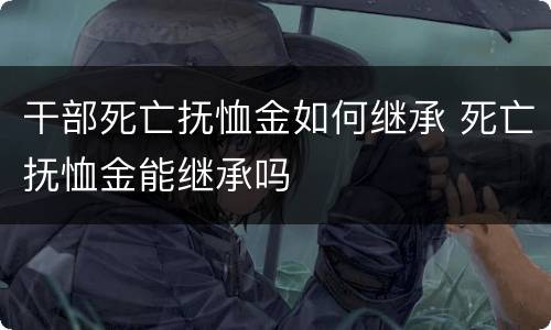 干部死亡抚恤金如何继承 死亡抚恤金能继承吗