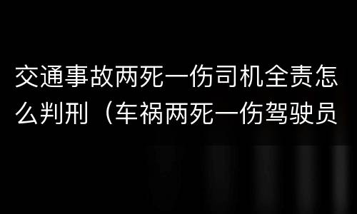 交通事故两死一伤司机全责怎么判刑（车祸两死一伤驾驶员应负什么责任）