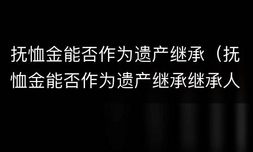 抚恤金能否作为遗产继承（抚恤金能否作为遗产继承继承人）