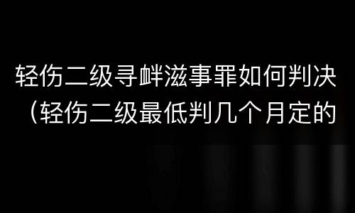 轻伤二级寻衅滋事罪如何判决（轻伤二级最低判几个月定的寻衅滋事）