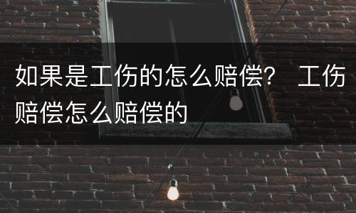 如果是工伤的怎么赔偿？ 工伤赔偿怎么赔偿的