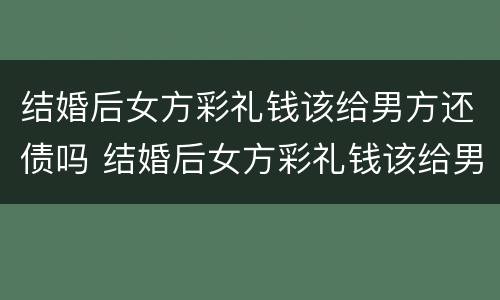 结婚后女方彩礼钱该给男方还债吗 结婚后女方彩礼钱该给男方还债吗