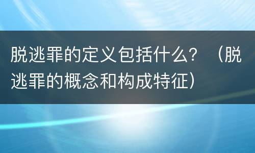 脱逃罪的定义包括什么？（脱逃罪的概念和构成特征）