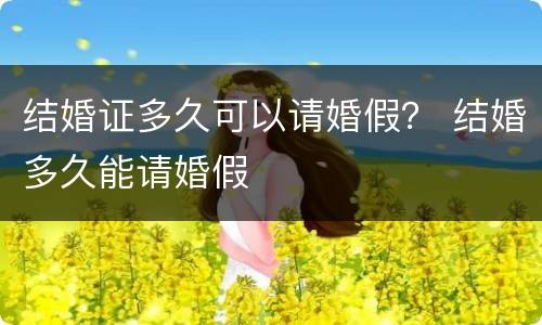 结婚证多久可以请婚假？ 结婚多久能请婚假