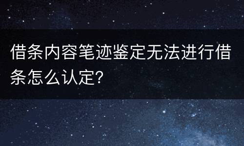 借条内容笔迹鉴定无法进行借条怎么认定？