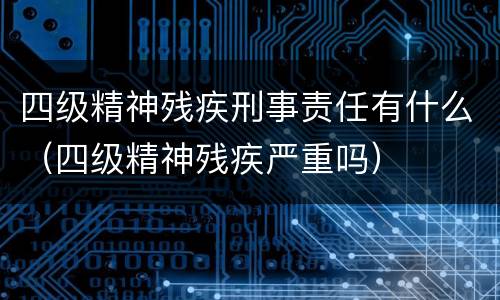四级精神残疾刑事责任有什么（四级精神残疾严重吗）