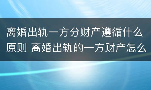 离婚出轨一方分财产遵循什么原则 离婚出轨的一方财产怎么分