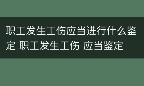 职工发生工伤应当进行什么鉴定 职工发生工伤 应当鉴定