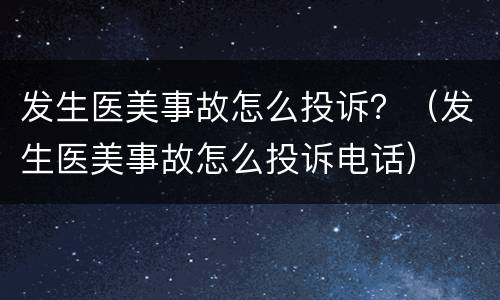 发生医美事故怎么投诉？（发生医美事故怎么投诉电话）