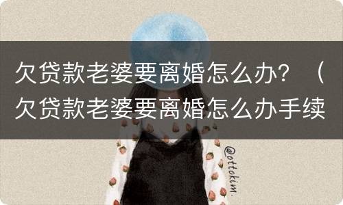 欠贷款老婆要离婚怎么办？（欠贷款老婆要离婚怎么办手续）