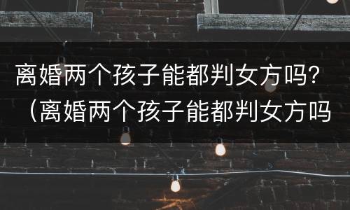 离婚两个孩子能都判女方吗？（离婚两个孩子能都判女方吗）